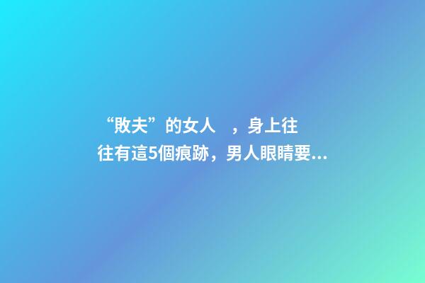 “敗夫”的女人，身上往往有這5個痕跡，男人眼睛要擦亮了！